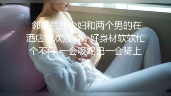  邻家气质少妇和两个男的在酒店狂欢浪叫，好身材软软忙个不停 一会吸鸡巴一会骑上去