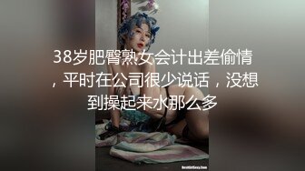 38岁肥臀熟女会计出差偷情，平时在公司很少说话，没想到操起来水那么多