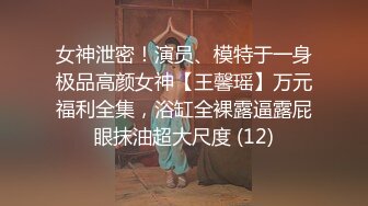 女神泄密！演员、模特于一身极品高颜女神【王馨瑶】万元福利全集，浴缸全裸露逼露屁眼抹油超大尺度 (12)