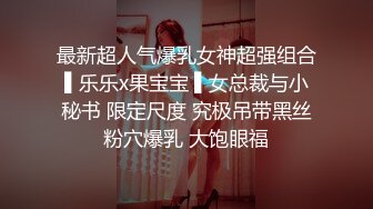 最新超人气爆乳女神超强组合▌乐乐x果宝宝 ▌女总裁与小秘书 限定尺度 究极吊带黑丝粉穴爆乳 大饱眼福