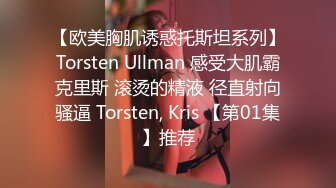 【欧美胸肌诱惑托斯坦系列】Torsten Ullman 感受大肌霸克里斯 滚烫的精液 径直射向骚逼 Torsten, Kris 【第01集】推荐