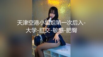 天津空港小姐姐第一次后入-大学-肛交-敏感-肥臀