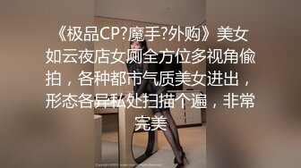 《极品CP?魔手?外购》美女如云夜店女厕全方位多视角偸拍，各种都市气质美女进出，形态各异私处扫描个遍，非常完美