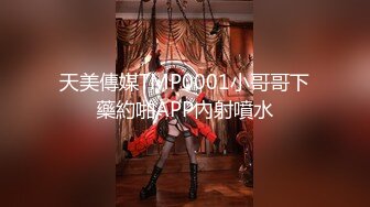 天美傳媒TMP0001小哥哥下藥約啪APP內射噴水