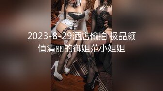 2023-8-29酒店偷拍 极品颜值清丽的御姐范小姐姐