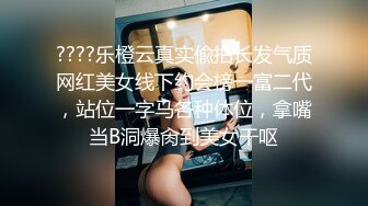 ????乐橙云真实偸拍长发气质网红美女线下约会榜一富二代，站位一字马各种体位，拿嘴当B洞爆肏到美女干呕