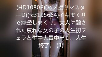 (HD1080P)(ハメ撮りマスターD)(fc3195664)イキまくりで痙攣しまくり。大人に騙された哀れな女の子の人生初フェラと生中大量中出し、人生終了。 (3)