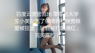 百度云泄密流出 零零后大学生小美女吃了催情药和挫男做爱被狂虐，屁屁被打的通红，完美露脸！