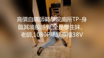 高價自購師範學院廁所TP-身臨其境般感覺,全是學生妹、老師,1080P稀缺原檔38V