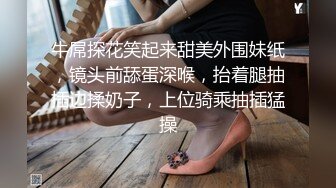 牛屌探花笑起来甜美外围妹纸，镜头前舔蛋深喉，抬着腿抽插边揉奶子，上位骑乘抽插猛操