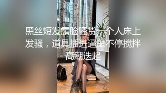 黑丝短发露脸骚货一个人床上发骚，道具插进逼里不停搅拌高潮迭起