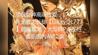 顶级女神高端性爱，172九头身无敌大长腿【LuckyQL777】超淫现场，大型群P淫乱性轰趴国内AV实录 (4)