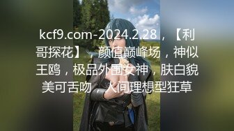 kcf9.com-2024.2.28，【利哥探花】，颜值巅峰场，神似王鸥，极品外围女神，肤白貌美可舌吻，人间理想型狂草