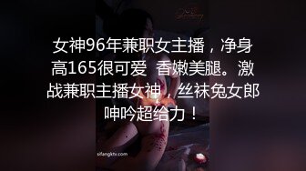 女神96年兼职女主播，净身高165很可爱  香嫩美腿。激战兼职主播女神，丝袜兔女郎呻吟超给力！