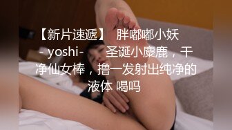 【新片速遞】  胖嘟嘟小妖❤️- yoshi-❤️ 圣诞小麋鹿，干净仙女棒，撸一发射出纯净的液体 喝吗 