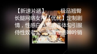 【新速片遞】  ⚡⚡⚡极品翘臀长腿网络女神【优优】定制剧情，性感白丝透明连体勾引服侍性奴老公，满嘴淫语呻吟销魂高潮喷水