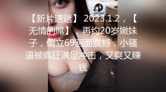 【新片速遞】 2023.1.2，【无情的屌】，再约20岁嫩妹子，倒立69画面震撼，小骚逼被疯狂满足冲击，又爽又赚钱