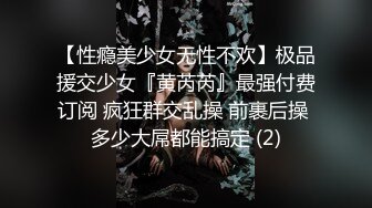 【性瘾美少女无性不欢】极品援交少女『黄芮芮』最强付费订阅 疯狂群交乱操 前裹后操 多少大屌都能搞定 (2)