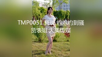 TMP0051 斑斑 约炮约到骚货表姐 天美传媒