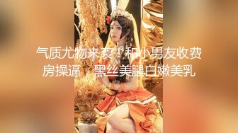 气质尤物来袭！和小男友收费房操逼，黑丝美腿白嫩美乳