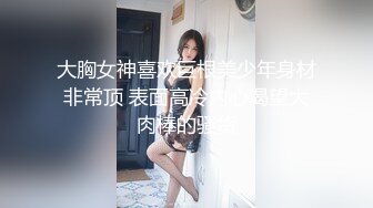 大胸女神喜欢巨根美少年身材非常顶 表面高冷内心渴望大肉棒的骚货