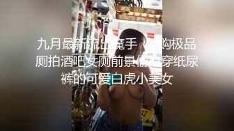 九月最新流出魔手☛外购极品厕拍酒吧女厕前景偷拍穿纸尿裤的可爱白虎小美女