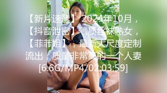 【新片速遞】 2024年10月，【抖音泄密】气质丝袜熟女，【菲菲姐】，最新大尺度定制流出，质量非常高的一个人妻[6.6G/MP4/02:03:59]