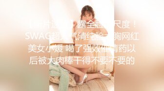 【新片速遞】露全脸大尺度！SWAG超人气清纯脸大胸网红美女小媛 喝了强效催情药以后被大肉棒干得不要不要的