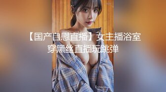 【国产自慰直播】女主播浴室穿黑丝直播玩跳弹