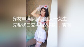 身材丰满酥胸美腿大一女生，先帮我口交再后入内射，爽啊