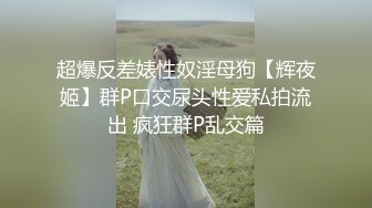 超爆反差婊性奴淫母狗【辉夜姬】群P口交尿头性爱私拍流出 疯狂群P乱交篇