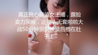  真正良心颜值女主播，露脸卖力深喉，近镜头无套啪啪大战50分钟狠狠操最后撸在肚子上