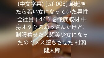 (中文字幕) [tsf-003] 朝起きたら若い女になっていた男性会社員（44）を徹底取材 中身オタクのおっさんだけど、制服着せたら超美少女になったのでメス堕ちさせた 村瀬健太郎