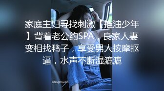 家庭主妇寻找刺激【推油少年】背着老公约SPA，良家人妻变相找鸭子，享受男人按摩抠逼，水声不断湿漉漉