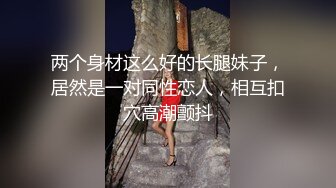 两个身材这么好的长腿妹子，居然是一对同性恋人，相互扣穴高潮颤抖