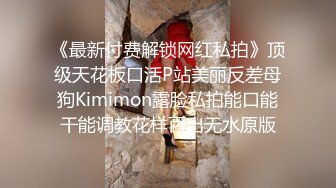 《最新付费解锁网红私拍》顶级天花板口活P站美丽反差母狗Kimimon露脸私拍能口能干能调教花样百出无水原版