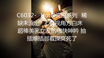 C6032-❤Hotel偷拍系列❤稀缺未流出❤上帝视角方白床❤超棒美乳女友的痛快呻吟 抽插爆插怼着操爽死了