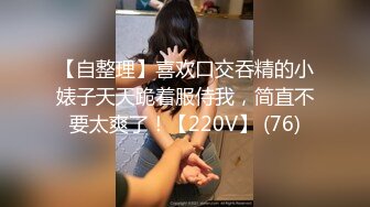 【自整理】喜欢口交吞精的小婊子天天跪着服侍我，简直不要太爽了！【220V】 (76)