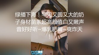 绿播下海！罕见又圆又大的奶子身材苗条超高颜值白又嫩声音好好听~爆乳肥臀~爽炸天！