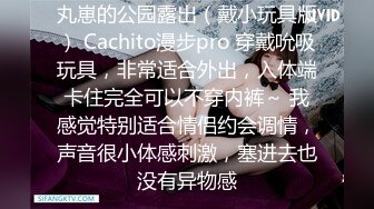 丸崽的公园露出（戴小玩具版） Cachito漫步pro 穿戴吮吸玩具，非常适合外出，入体端卡住完全可以不穿内裤～ 我感觉特别适合情侣约会调情，声音很小体感刺激，塞进去也没有异物感