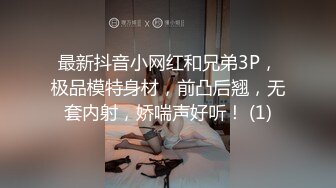 最新抖音小网红和兄弟3P，极品模特身材，前凸后翘，无套内射，娇喘声好听！ (1)