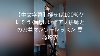 【中文字幕】押せば100%ヤレそうな优しいピアノ讲师との密着マンツーレッスン 黒岛玲衣