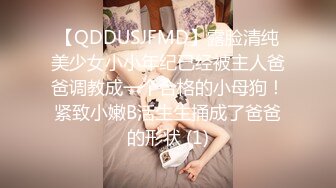 【QDDUSJFMD】露脸清纯美少女小小年纪已经被主人爸爸调教成一个合格的小母狗！紧致小嫩B活生生捅成了爸爸的形状 (1)