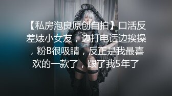 【私房泡良原创自拍】口活反差婊小女友，边打电话边挨操，粉B很吸睛，反正是我最喜欢的一款了，跟了我5年了