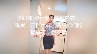 少妇邻居.元素：情趣内衣、跳蛋、开档丝袜、答应你们的都来了，爱不爱