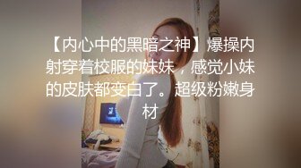 【内心中的黑暗之神】爆操内射穿着校服的妹妹，感觉小妹的皮肤都变白了。超级粉嫩身材