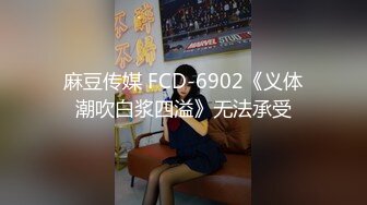 麻豆传媒 FCD-6902《义体潮吹白浆四溢》无法承受