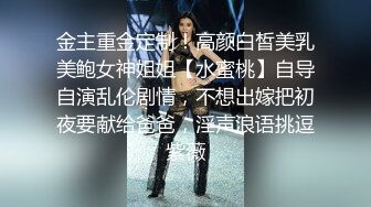 金主重金定制！高颜白皙美乳美鲍女神姐姐【水蜜桃】自导自演乱伦剧情，不想出嫁把初夜要献给爸爸，淫声浪语挑逗紫薇