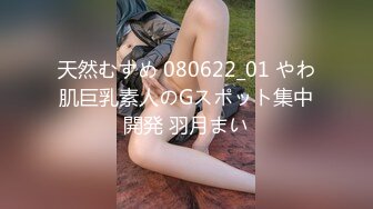 天然むすめ 080622_01 やわ肌巨乳素人のGスポット集中開発 羽月まい