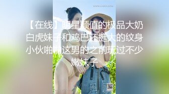 【在线】明星颜值的极品大奶白虎妹子和鸡巴还挺大的纹身小伙啪啪这男的之前玩过不少嫩妹子